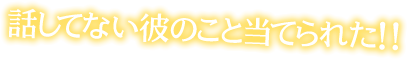 話してない彼のこと当てられた！！