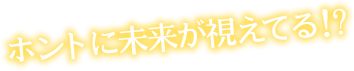 ホントに未来が視えてる！？