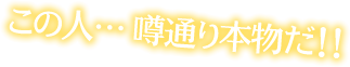 この人・・・噂通り本物だ！！
