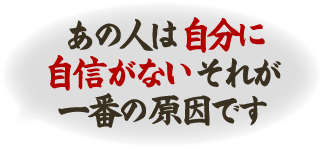 あの人は自分に自信がないそれが一番の原因です
