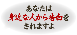 あなたは身近な人から告白をされます