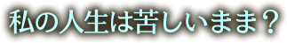 私の人生は苦しいまま？