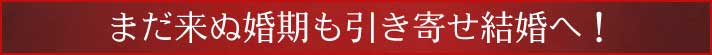 まだ来ぬ婚期も引き寄せ結婚へ！